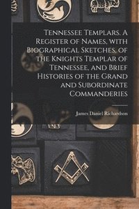Tennessee Templars. A Register of Names, With Biographical Sketches, of the Knights Templar of Tennessee, and Brief Histories of the Grand and Subordinate Commanderies