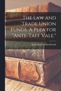 The Law and Trade Union Funds. A Plea for &quot;ante-Taff Vale.&quot;