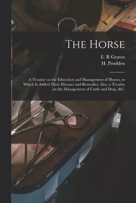 The Horse [microform]: a Treatise on the Education and Management of Horses, to Which is Added Their Diseases and Remedies; Also, a Treatise