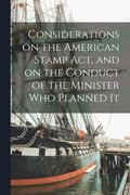 Considerations on the American Stamp Act, and on the Conduct of the Minister Who Planned It [microform]