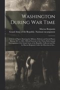 Washington During War Time; a Series of Papers Showing the Military, Political, and Social Phases During 1861 to 1865. Official Souvenir of the Thirty-sixth Annual Encampment of the Grand Army of the
