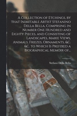 Stefano Della Bella - Collection of Etchings, by That Inimitable Artist Stefanino Della Bella, Comprsing in Number One Hundred and Eighty Pieces, and Consisting of Landscapes, Marie Views, Animals, Friezes, Ornaments, &c. &c. to Which is Prefixed a Biographical Memoir Of..., Häftad. Tillgänglighet: Lägg i varukorg