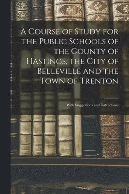 Course of Study for the Public Schools of the County of Hastings, the City of Belleville and the Town of Trenton [microform]