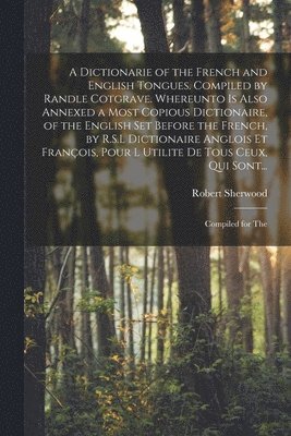 Robert Sherwood - Dictionarie of the French and English Tongues. Compiled by Randle Cotgrave. Whereunto is Also Annexed a Most Copious Dictionaire, of the English Set Before the French, by R.S.L Dictionaire Anglois Et François, Pour l Utilite De Tous Ceux, Qui Sont..., Häftad