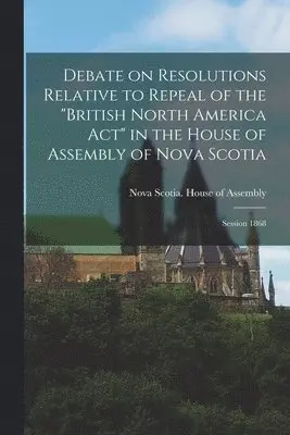 Nova Scotia House of Assembly - Debate on Resolutions Relative to Repeal of the "British North America Act" in the House of Assembly of Nova Scotia; Session 1868 [microform], Häftad. Tillgänglighet: Lägg i varukorg