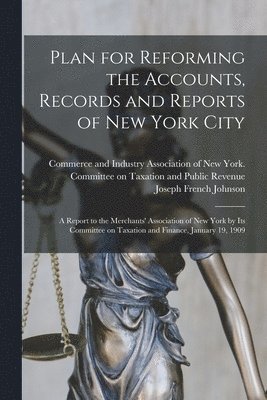 Joseph French 1853-1925 Johnson, Commerce and Industry Association of - Plan for Reforming the Accounts, Records and Reports of New York City; a Report to the Merchants' Association of New York by Its Committee on Taxation and Finance, January 19, 1909, Häftad