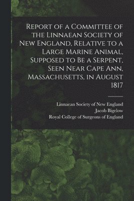 Linnaean Society of New England, Jacob Bigelow, Royal College Of Surgeons Of England - Report of a Committee of the Linnaean Society of New England, Relative to a Large Marine Animal, Supposed to Be a Serpent, Seen Near Cape Ann, Massachusetts, in August 1817, Häftad. Tillgänglighet: Lägg i varukorg