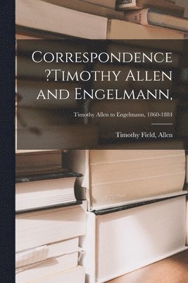Timothy Field Allen - Correspondence ?Timothy Allen and Engelmann; Timothy Allen to Engelmann, 1860-1884, Häftad. Tillgänglighet: Lägg i varukorg