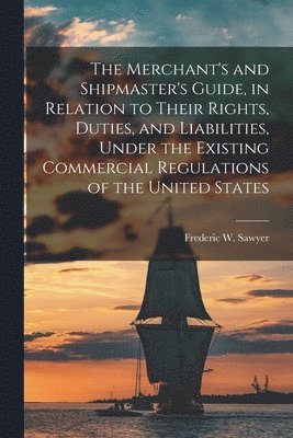 Merchant's and Shipmaster's Guide, in Relation to Their Rights, Duties, and Liabilities, Under the Existing Commercial Regulations of the United States