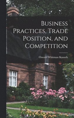 Oswald Whitman 1887-1962 Knauth - Business Practices, Trade Position, and Competition, Inbunden