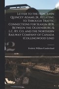 Letter to the Hon. John Quincey Adams, Jr., Relating to Through Traffic Connections for Season 1878, Between the Ogdensburg & L.C. Ry. Co. and the Northern Railway Company of Canada (Collingwood Li...