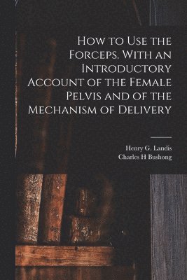 Charles H Bushong, Henry G. (Henry Gardner) Landis - How to Use the Forceps. With an Introductory Account of the Female Pelvis and of the Mechanism of Delivery, Häftad. Tillgänglighet: Lägg i varukorg