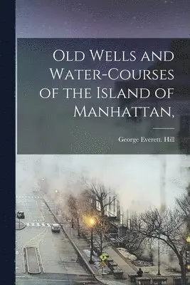 Old Wells and Water-courses of the Island of Manhattan