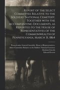 Report of the Select Committee Relative to the Soldiers' National Cemetery, Together With the Accompanying Documents, as Reported to the House of Representatives of the Commonwealth of Pennsylvania,