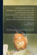 Supplement to the American Ornithology of Alexander Wilson Containing a Sketch of the Author's Life, With a Selection From His Letters; Some Remarks Upon His Writings; and History of Those Birds