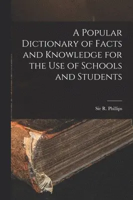 Popular Dictionary of Facts and Knowledge for the Use of Schools and Students