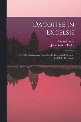 Samuel 1818-1868 Lucas, John Robert Taylor - Dacoitee in Excelsis; or, The Spoliation of Oude, by the East India Company, Faithfully Recounted, Häftad