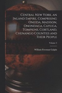 Central New York, an Inland Empire, Comprising Oneida, Madison, Onondaga, Cayuga, Tompkins, Cortland, Chenango Counties and Their People; Volume 3