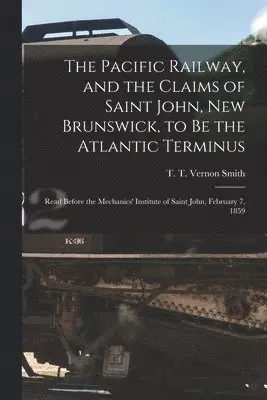 Pacific Railway, and the Claims of Saint John, New Brunswick, to Be the Atlantic Terminus [microform]