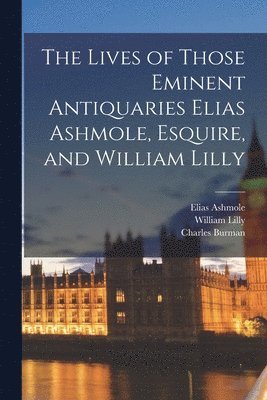 Elias 1617-1692 Ashmole, William 1602-1681 Lilly, Charles Burman - Lives of Those Eminent Antiquaries Elias Ashmole, Esquire, and William Lilly, Häftad