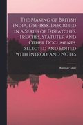 The Making of British India, 1756-1858. Described in a Series of Dispatches, Treaties, Statutes, and Other Documents, Selected and Edited With Introd. and Notes