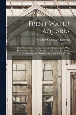 Gregory Climenson Bateman - Fresh-water Aquaria; Their Construction, Arrangement, and Management. With Descriptions of the Most Suitable Water-plants and Fishes, Coldwater and Tr, Häftad. Tillgänglighet: Lägg i varukorg