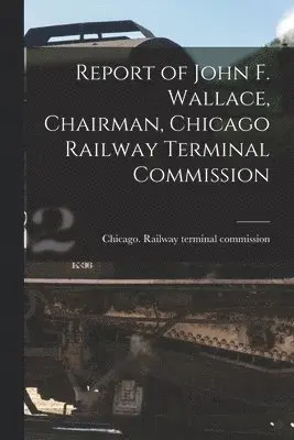 Report of John F. Wallace, Chairman, Chicago Railway Terminal Commission