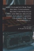 Mary Elizabeth's War Time Recipes, Containing ... Recipes for Wheatless Cakes and Bread, Meatless Dishes, Sugarless Candies, Delicious War Time Desserts [etc.] ..