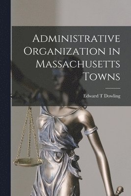 Edward T. Dowling - Administrative Organization in Massachusetts Towns, Häftad