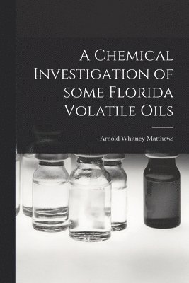 Arnold Whitney 1901- Matthews - A Chemical Investigation of Some Florida Volatile Oils, Häftad