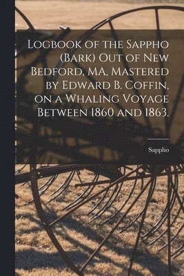 Sappho (Bark) - Logbook of the Sappho (Bark) out of New Bedford, MA, Mastered by Edward B. Coffin, on a Whaling Voyage Between 1860 and 1863., Häftad