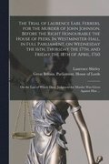 Trial of Laurence Earl Ferrers, for the Murder of John Johnson, Before the Right Honourable the House of Peers. In Westminster-hall, in Full Parliament, on Wednesday the 16th, Thursday the 17th, an...