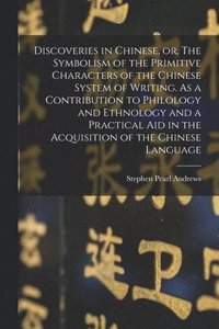 Discoveries in Chinese, or, The Symbolism of the Primitive Characters of the Chinese System of Writing. As a Contribution to Philology and Ethnology and a Practical Aid in the Acquisition of the Ch...