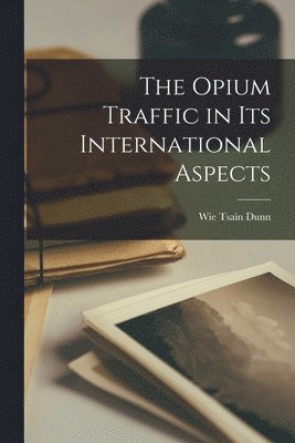 Wie Tsain 1894- Dunn - Opium Traffic in Its International Aspects, Häftad