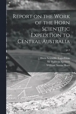 William Austin 1841-1922 Horn, Horn Scientific Expedition (1894), Baldwin Spencer - Report on the Work of the Horn Scientific Expedition to Central Australia; pt.3, Häftad. Tillgänglighet: Lägg i varukorg
