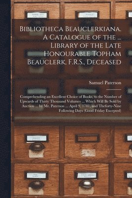 Samuel  N. Paterson - Bibliotheca Beauclerkiana. A Catalogue of the ... Library of the Late Honourable Topham Beauclerk, F.R.S., Deceased; Comprehending an Excellent Choice of Books, to the Number of Upwards of Thirty Thousand Volumes ... Which Will Be Sold by Auction ......, Häftad
