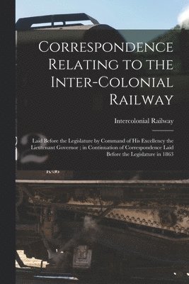 Correspondence Relating to the Inter-Colonial Railway [microform]