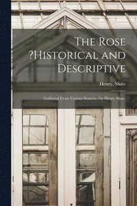 Rose ?historical and Descriptive; Gathered From Various Sources /by Henry Shaw.