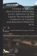 General Rules and Regulations Applicable to All Servants of the Grand Trunk Railway Company of Canada and Railways Operated by It [microform]