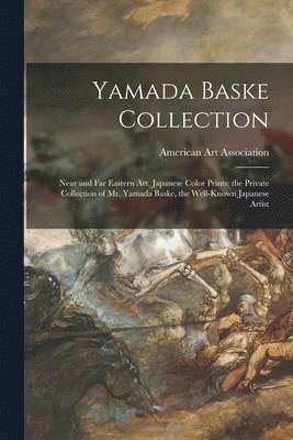 Yamada Baske Collection; Near and Far Eastern Art, Japanese Color Prints: the Private Collection of Mr. Yamada Baske, the Well-known Japanese Artist, Häftad