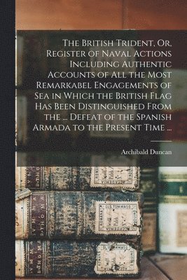 Archibald Duncan - British Trident, Or, Register of Naval Actions Including Authentic Accounts of All the Most Remarkabel Engagements of Sea in Which the British Flag Has Been Distinguished From the ... Defeat of the Spanish Armada to the Present Time ..., Häftad. Tillgänglighet: Tillfälligt slut