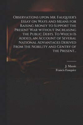 J. (Joseph) D. Massie, Francis ?- Fauquier - Observations Upon Mr. Fauquier's Essay on Ways and Means for Raising Money to Support the Present War Without Increasing the Public Debts. To Which is Added, an Account of Several National Advantages Derived From the Nobility and Gentry of the Present..., Häftad. Tillgänglighet: Lägg i varukorg