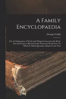Family Encyclopaedia; or, An Explanation of Words and Things Connected With All the Arts and Sciences. Illustrated With Numerous Wook Cuts. To Which is Added Questions Adapted to the Text