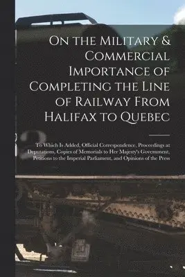 On the Military & Commercial Importance of Completing the Line of Railway From Halifax to Quebec [microform]