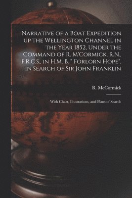 R. (Robert) McCormick - Narrative of a Boat Expedition up the Wellington Channel in the Year 1852, Under the Command of R. M'Cormick, R.N., F.R.C.S., in H.M. B. " Forlorn Hope", in Search of Sir John Franklin [microform], Häftad