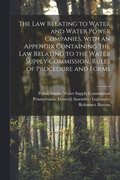 The Law Relating to Water and Water Power Companies, With an Appendix Containing the Law Relating to the Water Supply Commission, Rules of Procedure and Forms