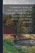 Common Sense in the Care of the Pet Canary. How to Buy, Keep, Feed, Tame, Mate, and Breed Canaries