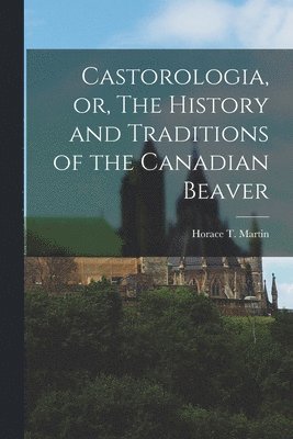 Horace T. (Horace Tassie) Martin - Castorologia, or, The History and Traditions of the Canadian Beaver [microform], Häftad. Tillgänglighet: Lägg i varukorg