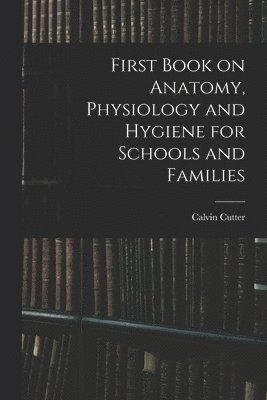 Calvin Cutter - First Book on Anatomy, Physiology and Hygiene for Schools and Families, Häftad. Tillgänglighet: Lägg i varukorg
