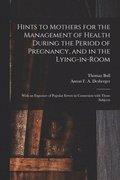Hints to Mothers for the Management of Health During the Period of Pregnancy, and in the Lying-in-room; With an Exposure of Popular Errors in Connexion With Those Subjects